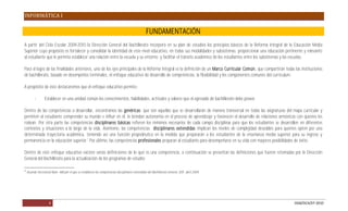 INFORMÁTICA I

                                                                                                   FUNDAMENTACIÓN
A partir del Ciclo Escolar 2009-2010 la Dirección General del Bachillerato incorporó en su plan de estudios los principios básicos de la Reforma Integral de la Educación Media
Superior cuyo propósito es fortalecer y consolidar la identidad de este nivel educativo, en todas sus modalidades y subsistemas; proporcionar una educación pertinente y relevante
al estudiante que le permita establecer una relación entre la escuela y su entorno; y facilitar el tránsito académico de los estudiantes entre los subsistemas y las escuelas.

Para el logro de las finalidades anteriores, uno de los ejes principales de la Reforma Integral es la definición de un Marco Curricular Común, que compartirán todas las instituciones
de bachillerato, basado en desempeños terminales, el enfoque educativo de desarrollo de competencias, la flexibilidad y los componentes comunes del currículum.

A propósito de éste destacaremos que el enfoque educativo permite:

          -       Establecer en una unidad común los conocimientos, habilidades, actitudes y valores que el egresado de bachillerato debe poseer.

Dentro de las competencias a desarrollar, encontramos las genéricas; que son aquellas que se desarrollarán de manera transversal en todas las asignaturas del mapa curricular y
permiten al estudiante comprender su mundo e influir en él, le brindan autonomía en el proceso de aprendizaje y favorecen el desarrollo de relaciones armónicas con quienes les
rodean. Por otra parte las competencias disciplinares básicas refieren los mínimos necesarios de cada campo disciplinar para que los estudiantes se desarrollen en diferentes
contextos y situaciones a lo largo de la vida. Asimismo, las competencias disciplinares extendidas implican los niveles de complejidad deseables para quienes opten por una
determinada trayectoria académica, teniendo así una función propedéutica en la medida que prepararán a los estudiantes de la enseñanza media superior para su ingreso y
permanencia en la educación superior.1 Por último, las competencias profesionales preparan al estudiante para desempeñarse en su vida con mayores posibilidades de éxito.

Dentro de este enfoque educativo existen varias definiciones de lo qué es una competencia, a continuación se presentan las definiciones que fueron retomadas por la Dirección
General del Bachillerato para la actualización de los programas de estudio:

1
    Acuerdo Secretarial Núm. 468 por el que se establecen las competencias disciplinares extendidas del Bachillerato General, DOF, abril 2009.




                     4                                                                                                                                               DGB/DCA/07-2010
 