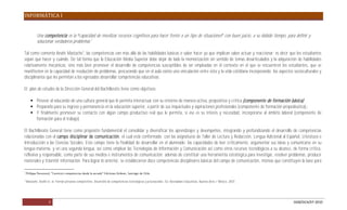 INFORMÁTICA I


            Una competencia es la capacidad de movilizar recursos cognitivos para hacer frente a un tipo de situaciones con buen juicio, a su debido tiempo, para definir y
            solucionar verdaderos problemas.2

Tal como comenta Anahí Mastache3, las competencias van más allá de las habilidades básicas o saber hacer ya que implican saber actuar y reaccionar; es decir que los estudiantes
sepan qué hacer y cuándo. De tal forma que la Educación Media Superior debe dejar de lado la memorización sin sentido de temas desarticulados y la adquisición de habilidades
relativamente mecánicas, sino más bien promover el desarrollo de competencias susceptibles de ser empleadas en el contexto en el que se encuentren los estudiantes, que se
manifiesten en la capacidad de resolución de problemas, procurando que en el aula exista una vinculación entre ésta y la vida cotidiana incorporando los aspectos socioculturales y
disciplinarios que les permitan a los egresados desarrollar competencias educativas.

El plan de estudio de la Dirección General del Bachillerato tiene como objetivos:

        Proveer al educando de una cultura general que le permita interactuar con su entorno de manera activa, propositiva y crítica (componente de formación básica);
        Prepararlo para su ingreso y permanencia en la educación superior, a partir de sus inquietudes y aspiraciones profesionales (componente de formación propedéutica);
        Y finalmente promover su contacto con algún campo productivo real que le permita, si ese es su interés y necesidad, incorporarse al ámbito laboral (componente de
         formación para el trabajo).

El Bachillerato General tiene como propósito fundamental el consolidar y diversificar los aprendizajes y desempeños, integrando y profundizando el desarrollo de competencias
relacionadas con el campo disciplinar de comunicación, el cual está conformado con las asignaturas de Taller de Lectura y Redacción, Lengua Adicional al Español, Literatura e
Introducción a las Ciencias Sociales. Este campo tiene la finalidad de desarrollar en el alumnado las capacidades de leer críticamente, argumentar sus ideas y comunicarse en su
lengua materna, y en una segunda lengua, así como emplear las Tecnologías de Información y Comunicación así como otros recursos tecnológicos a su alcance, de forma crítica,
reflexiva y responsable, como parte de sus medios e instrumentos de comunicación; además de constituir una herramienta estratégica para investigar, resolver problemas, producir
materiales y trasmitir información. Para lograr lo anterior, se establecieron doce competencias disciplinares básicas del campo de comunicación, mismas que constituyen la base para

2



3
    Mastache, Anahí et. al. Formar personas competentes. Desarrollo de competencias tecnológicas y psicosociales. Ed. Novedades Educativas. Buenos Aires / México. 2007.




                     5                                                                                                                                                     DGB/DCA/07-2010
 