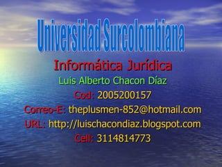 Informática Jurídica Luis Alberto Chacon Díaz Cod:   2005200157 Correo-E:   theplusmen -852 @hotmail.com URL:   http:// luischacondiaz.blogspot.com Cell:   3114814773 Universidad Surcolombiana 