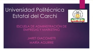 Universidad Politécnica
Estatal del Carchi
ESCUELA DE ADMINISTRACIÓN DE
EMPRESAS Y MARKETING
JARET GIACOMETTI
MARÍA AGUIRRE
 
