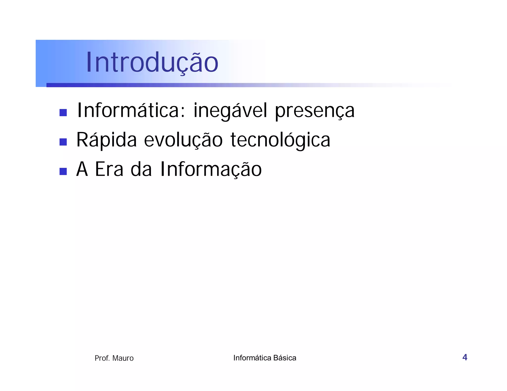 Introdução
   Informática: inegável presença
   Rápida evolução tecnológica
   A Era da Informação




      Prof. Mauro   Informática Básica   4
 