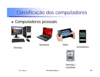 Classificação dos computadores
    Computadores pessoais




                      Notebook                  Tablet
    Desktop                                                    Smartphone




                                                   Palmtop /
                                                   handheld
        Prof. Mauro        Informática Básica                               24
 