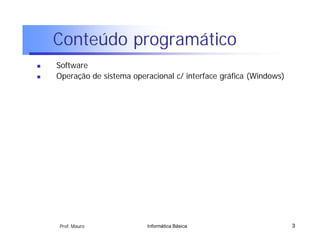 Conteúdo programático
   Software
   Operação de sistema operacional c/ interface gráfica (Windows)




    Prof. Mauro             Informática Básica                       3
 
