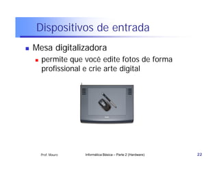 Dispositivos de entrada
   Mesa digitalizadora
       permite que você edite fotos de forma
        profissional e crie arte digital




        Prof. Mauro   Informática Básica – Parte 2 (Hardware)   22
 