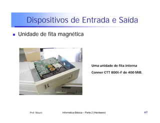 Dispositivos de Entrada e Saída
   Unidade de fita magnética




                                                Uma unidade de fita interna

                                                Conner CTT 800I-F de 400 MiB.




        Prof. Mauro   Informática Básica – Parte 2 (Hardware)                   47
 