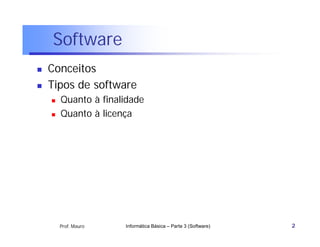 Software
   Conceitos
   Tipos de software
       Quanto à finalidade
       Quanto à licença




        Prof. Mauro   Informática Básica – Parte 3 (Software)   2
 