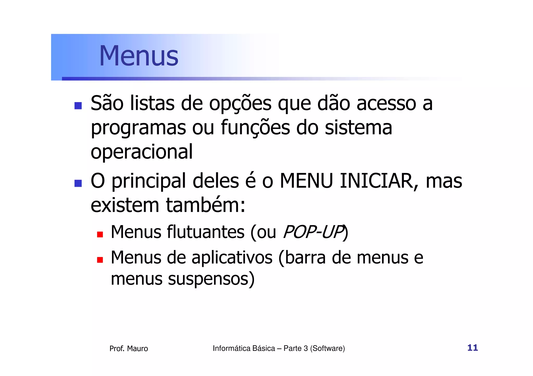 Menus
 São listas de opções que dão acesso a
programas ou funções do sistema
operacional
 O principal deles é o MENU INICIAR, mas
Prof. Mauro
 O principal deles é o MENU INICIAR, mas
existem também:
 Menus flutuantes (ou POP-UP)
 Menus de aplicativos (barra de menus e
menus suspensos)
Informática Básica – Parte 3 (Software) 11
 