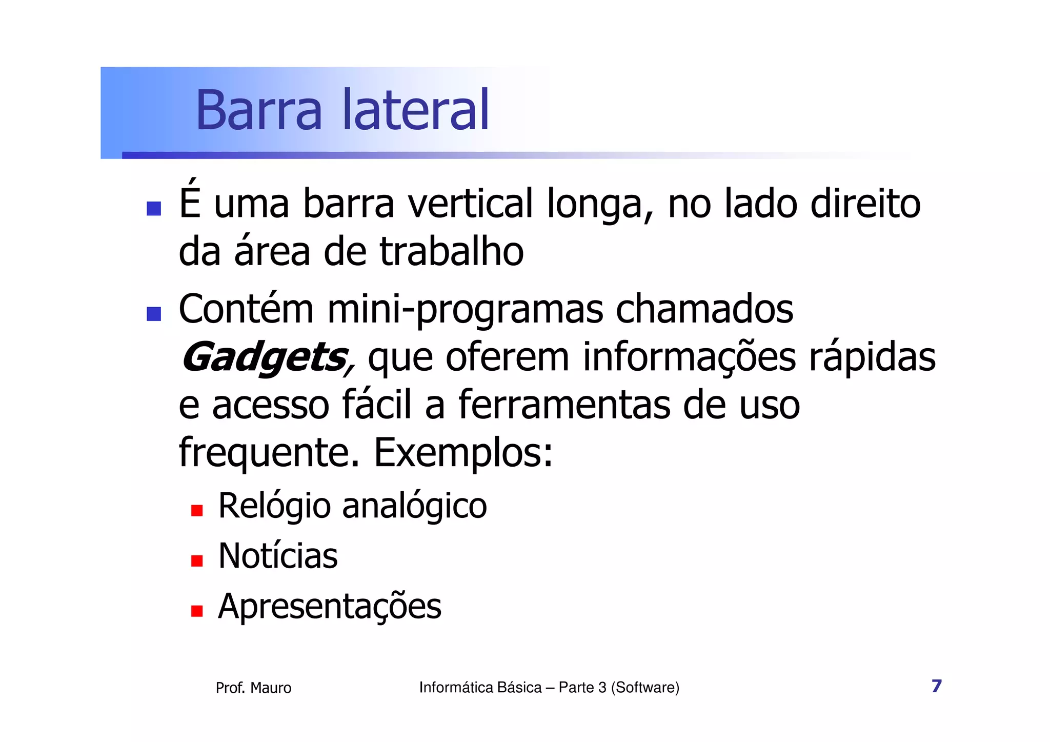 Barra lateral
 É uma barra vertical longa, no lado direito
da área de trabalho
 Contém mini-programas chamados
Gadgets, que oferem informações rápidas
Prof. Mauro
Gadgets, que oferem informações rápidas
e acesso fácil a ferramentas de uso
frequente. Exemplos:
 Relógio analógico
 Notícias
 Apresentações
Informática Básica – Parte 3 (Software) 7
 