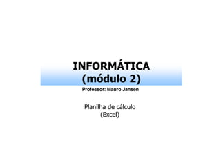 INFORMÁTICA
  (módulo 2)
 Professor: Mauro Jansen


 Planilha de cálculo
       (Excel)
 