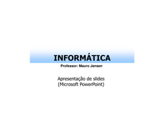 INFORMÁTICA
 Professor: Mauro Jansen


Apresentação de slides
(Microsoft PowerPoint)
 