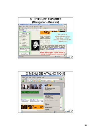 41 
81 
O EXPLORER 
(Navegador – Browser) 
MIE = 85.45 % 
Mozilla Firefox = 11.51 % 
Apple Safari = 1.75 % 
Netscape Navigator = 0.26 % 
Opera = 0.77 % 
82 
O MENU DE ATALHO NO IE 
 