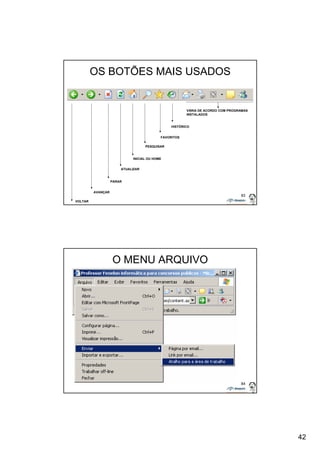 42 
VÁRIA DE ACORDO COM PROGRAMAS 
INSTALADOS 
83 
OS BOTÕES MAIS USADOS 
VOLTAR 
AVANÇAR 
ATUALIZAR 
PARAR 
FAVORITOS 
PESQUISAR 
INICIAL OU HOME 
HISTÓRICO 
84 
O MENU ARQUIVO 
 