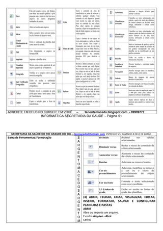 ACREDITE EM DEUS NO CURSO E EM VOCÊ

–

tenentemacedo.blogspot.com - 99999777

INFORMÁTICA SECRETARIA DA SAUDE – Página 51

SECRETARIA DA SAÚDE DO RIO GRANDE DO SUL – tenmacedo@hotmail. com ENTREGUE SEU CAMINHO A DEUS DE ABRÃO.

Barra de Ferramentas: Formatação

S
A
R
G
E
N
T
O
M
A
C
E
D
O
S
A
R
G
E
N
T
O
M

(4) ABRIR, FECHAR, CRIAR, VISUALIZAR, EDITAR,
INSERIR, FORMATAR, SALVAR E CONFIGURAR
PLANILHAS E PASTAS
ABRIR
Abre ou importa um arquivo.
Escolha Arquivo - Abrir
Ctrl+O

 