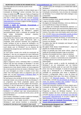 SECRETARIA DA SAÚDE DO RIO GRANDE DO SUL – tenmacedo@hotmail. com ENTREGUE SEU CAMINHO A DEUS DE ABRÃO.

a configuração de uma conta do usuário inicial.
Observação
Talvez seja necessário atualizar os drivers depois que a
instalação do Windows 7 estiver concluída. Para isso,
clique no botão Iniciar , clique em Todos os Programas
e clique em Windows Atualizar . Se o Windows Update
não tiver o driver que você precisa, consulte Atualizar
um driver de hardware que não está funcionando
adequadamente ou vá para a página da Web Windows 7
Centro de Compatibilidade .
Usando a opção de instalação Personalizada e
formatando o disco rígido
A formatação de seu disco rígido durante uma
instalação personalizada do Windows 7 apagará
permanentemente todo o conteúdo da partição que
você
esteja
formatando,
inclusive
arquivos,
configurações e programas.
Faça backup dos arquivos e das configurações que você
pretende manter para poder restaurá-los após a
instalação. Você precisará reinstalar seus programas,
então, verifique se tem os discos de instalação e as
chaves do produto (Product Key) para os programas que
você deseja usar no Windows 7 ou os arquivos de
instalação dos programas que você baixou da Internet.
Observações
Se você estiver usando uma versão de atualização do
Windows 7, não use um programa de outro fabricante
de software para reformatar o seu disco rígido antes de
instalar o Windows 7. Em vez disso, siga as instruções
nesta seção.
Alguns programas como o Windows Mail e o Outlook
Express não são mais incluídos no Windows 7. Se você
usava o Windows Mail ou Outlook Express como seu
programa de e-mail, deverá instalar um novo programa
de e-mail quando terminar de instalar o Windows 7 para
ler suas mensagens ou enviar e receber e-mail. Para
obter mais informações sobre os programas que você
pode usar, vá para Procurando o Windows Mail? na
página da Web do Windows.
Se você possui uma versão de 64 bits do Windows, mas
pretende instalar uma versão de 32 bits do Windows 7,
os programas que foram projetados apenas para
sistemas operacionais de 64 bits podem não funcionar.
Verifique o site do fabricante do software para obter
mais informações ou vá para a página da Web
Windows 7 Centro de Compatibilidade para pesquisar o
hardware e o software que seja comprovadamente
compatível tanto com a versão de 32 bits como a de 64
bits do Windows 7.
Para instalar o Windows 7 usando a opção de instalação
Personalizada e formatando o disco rígido
Para formatar o disco rígido durante a instalação do
Windows 7, você precisa inicializar o computador
ACREDITE EM DEUS NO CURSO E EM VOCÊ

–

S
A
R
G
E
N
T
O
M
A
C
E
D
O
S
A
R
G
E
N
T
O
M
A
C
E
D
O
S
A
R
G
E
N
T
O
M
A
C
E
D
O
S
A
R
G
E
N
T
O
M
A

usando o disco de instalação ou a unidade flash USB do
Windows 7.
Ligue o seu computador, de forma que o Windows seja
inicializado normalmente, insira do disco de instalação
do Windows 7 ou a unidade flash USB e desligue o seu
computador.
Reinicie o computador.
Pressione qualquer tecla, quando solicitado a fazer isso,
e siga as instruções exibidas.
Na página de Instalação Windows, insira seu idioma ou
outras preferências e clique em Avançar.
Se a página de Instalação Windowsnão aparecer e o
programa não solicitar que você pressione alguma tecla,
talvez seja necessário alterar algumas configurações dos
sistema. Para obter mais informações sobre como fazer
isso, consulte Inicie o seu computador usando um disco
de instalação do Windows 7 ou um pen drive USB.
Na página Leia os termos de licença, se você aceitar os
termos de licença, clique em Aceito os termos de
licença e em Avançar.
Na página Que tipo de instalação você deseja?, clique
em Personalizada.
Na página Onde deseja instalarWindows? , clique em
Opções da unidade (avançada).
Clique na partição que você quiser alterar, clique na
opção de formatação desejada e siga as instruções.
Quando a formatação terminar, clique em Avançar.
Siga as instruções para concluir a instalação do
Windows 7, inclusive a nomenclatura do computador e
a configuração de uma conta do usuário inicial.
Observações
Se você estiver usando a versão de atualização do
Windows 7 em um computador sem um sistema
operacional instalado, pode ser que você não consiga
ativar esse tipo de instalação. A versão de atualização
exige que o Windows XP ou o Windows Vista seja
instalado no computador para ativar o Windows 7.
Durante a configuração, deixe a caixa da Chave do
produto (Product Key) vazia. Para ativar o Windows 7,
vá para o site Microsoft Suporte . Para obter mais
informações, consulte Erro de ativação do Windows 7:
chave do produto (Product Key) inválida e Erro de
ativação do Windows 7: 0xC004F061.
Talvez seja necessário atualizar os drivers depois que a
instalação do Windows 7 estiver concluída. Para isso,
clique no botão Iniciar , clique em Todos os
Programas e clique em Windows Atualizar . Se o
Windows Update não tiver o driver que você precisa,
consulte Atualizar um driver de hardware que não está
funcionando adequadamente ou vá para a página da
Web Windows 7 Centro de Compatibilidade .
Usando a opção de instalação Personalizada, se não
houver sistema operacional instalado
tenentemacedo.blogspot.com - 99999777

INFORMÁTICA SECRETARIA DA SAUDE – Página 6

 