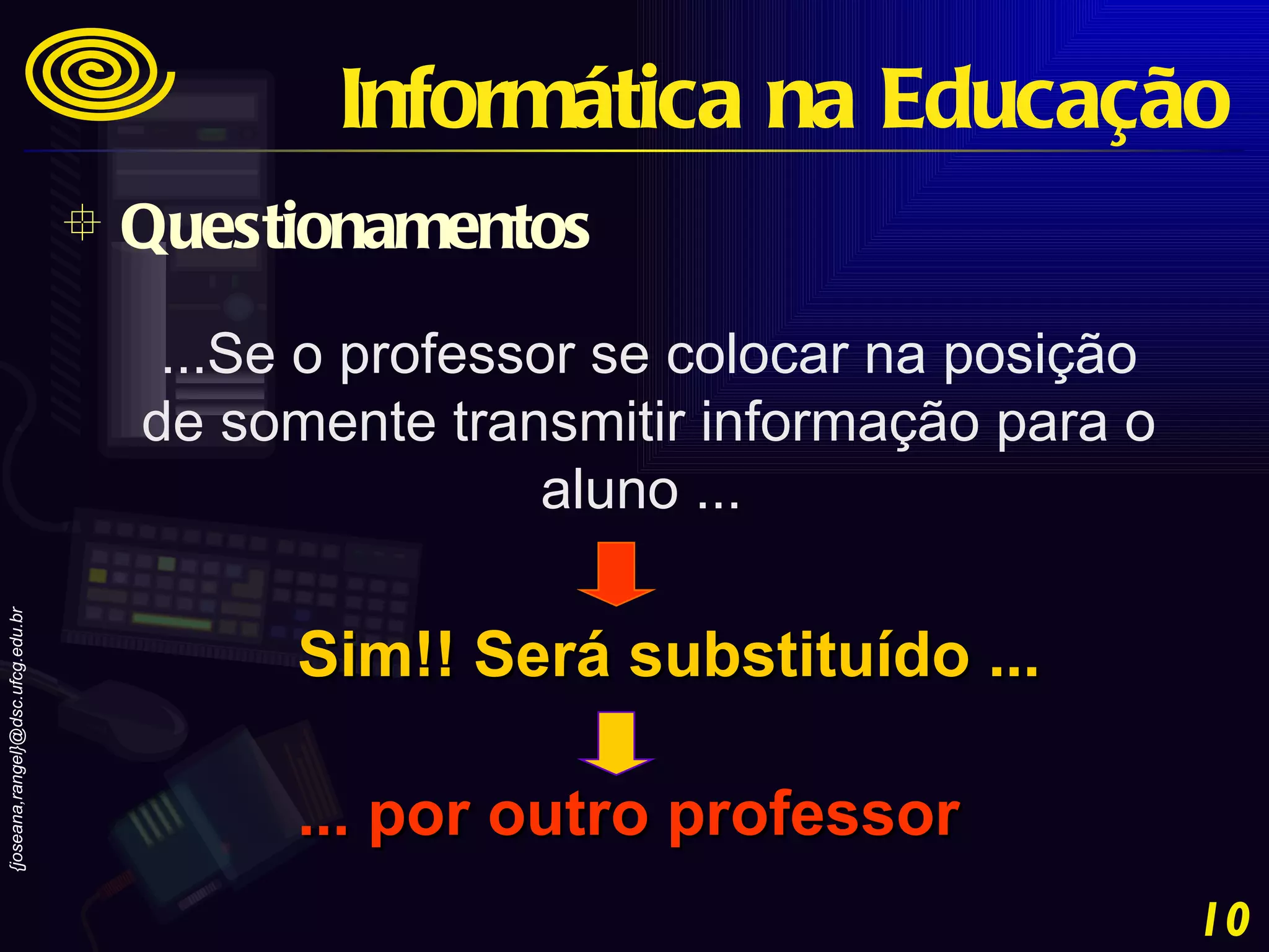 ...Se o professor se colocar na posição de somente transmitir informação para o aluno ...  Sim!! Será substituído ... ... por outro professor Questionamentos Informática na Educação 