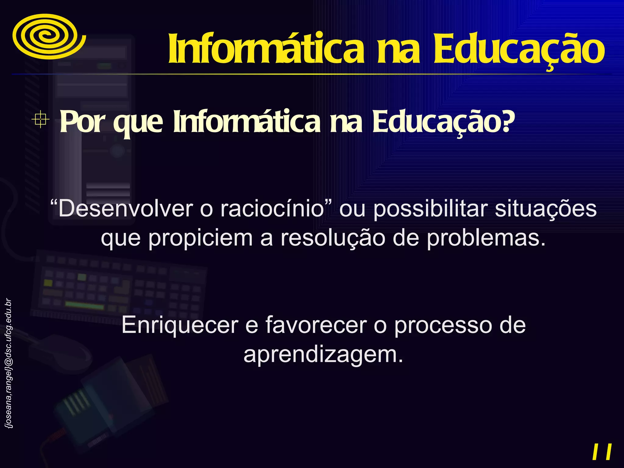 “ Desenvolver o raciocínio” ou possibilitar situações que propiciem a resolução de problemas. Enriquecer e favorecer o processo de aprendizagem. Por que Informática na Educação? Informática na Educação 