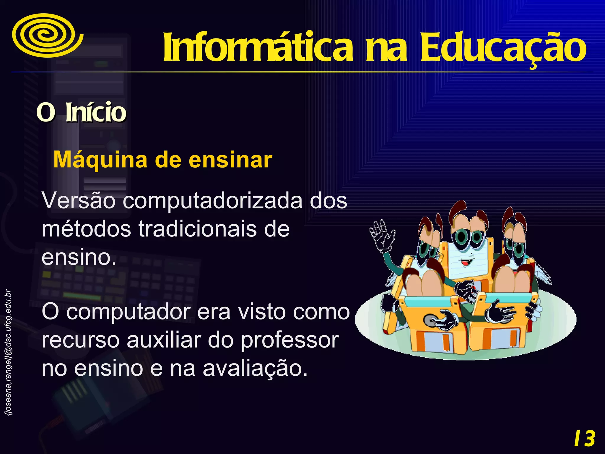 Máquina de ensinar Versão computadorizada dos métodos tradicionais de ensino. O computador era visto como recurso auxiliar do professor no ensino e na avaliação. Informática na Educação O Início 