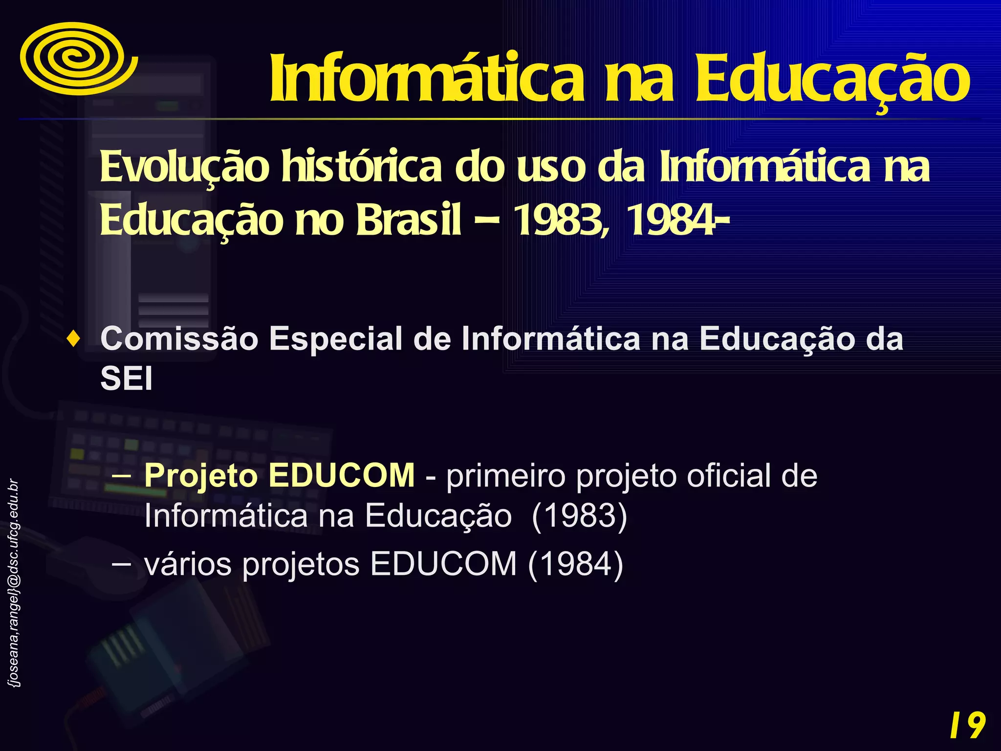 Evolução histórica do uso da Informática na Educação no Brasil – 1983, 1984-   Comissão Especial de Informática na Educação da SEI  Projeto EDUCOM  - primeiro projeto oficial de Informática na Educação  (1983) vários projetos EDUCOM (1984) Informática na Educação 