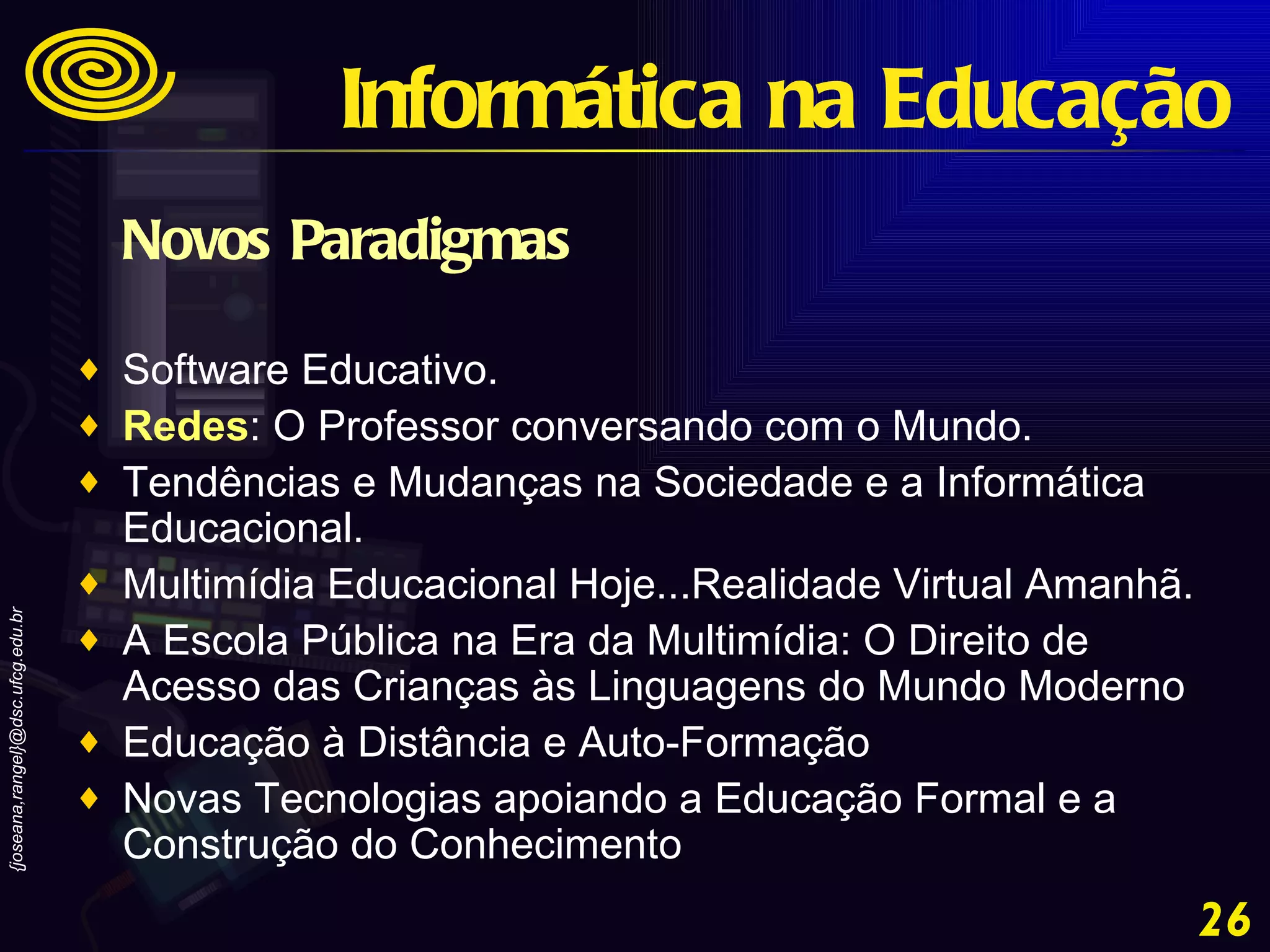 Novos Paradigmas Software Educativo.  Redes : O Professor conversando com o Mundo.  Tendências e Mudanças na Sociedade e a Informática Educacional.  Multimídia Educacional Hoje...Realidade Virtual Amanhã.  A Escola Pública na Era da Multimídia: O Direito de Acesso das Crianças às Linguagens do Mundo Moderno  Educação à Distância e Auto-Formação  Novas Tecnologias apoiando a Educação Formal e a Construção do Conhecimento Informática na Educação 