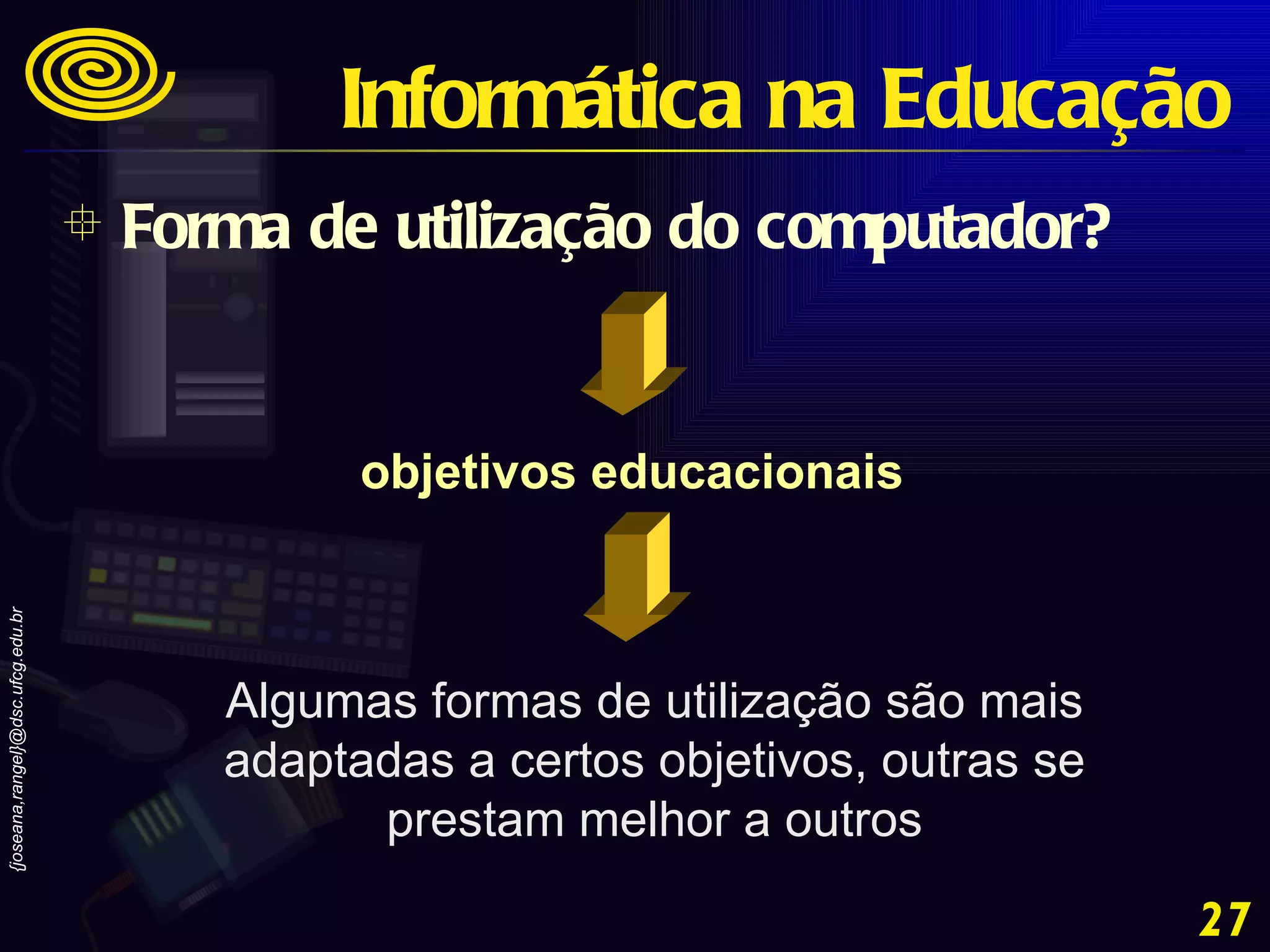 Algumas formas de utilização são mais adaptadas a certos objetivos, outras se prestam melhor a outros objetivos educacionais Forma de utilização do computador? Informática na Educação 