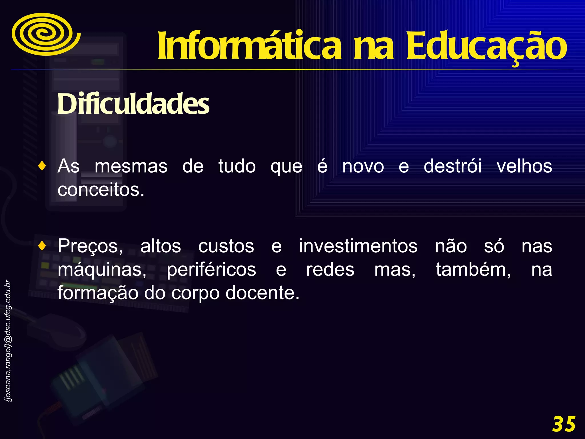 Dificuldades As mesmas de tudo que é novo e destrói velhos conceitos.  Preços, altos custos e investimentos não só nas máquinas, periféricos e redes mas, também, na formação do corpo docente. Informática na Educação 