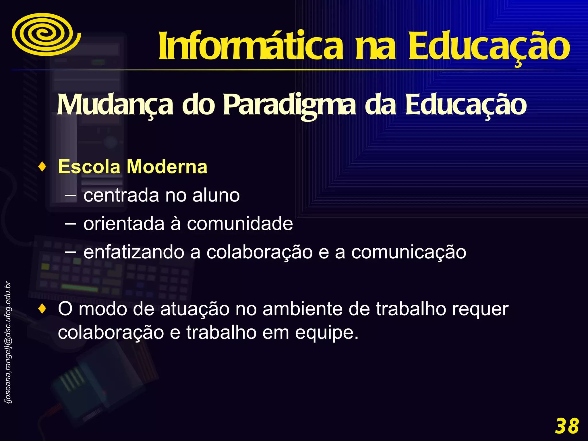 Mudança do Paradigma da Educação Escola Moderna   centrada no aluno  orientada à comunidade  enfatizando a colaboração e a comunicação O modo de atuação no ambiente de trabalho requer colaboração e trabalho em equipe. Informática na Educação 