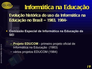 Evolução histórica do uso da Informática na Educação no Brasil – 1983, 1984-   Comissão Especial de Informática na Educação da SEI  Projeto EDUCOM  - primeiro projeto oficial de Informática na Educação  (1983) vários projetos EDUCOM (1984) Informática na Educação 