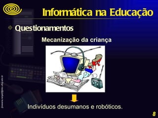 Indivíduos desumanos e robóticos. Mecanização da criança Questionamentos Informática na Educação 