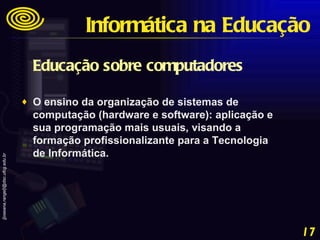 Educação sobre computadores  O ensino da organização de sistemas de computação (hardware e software): aplicação e sua programação mais usuais, visando a formação profissionalizante para a Tecnologia de Informática. Informática na Educação 