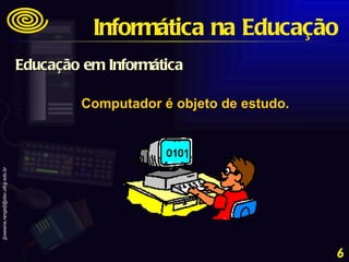 Computador é objeto de estudo. Informática na Educação Educação em Informática 