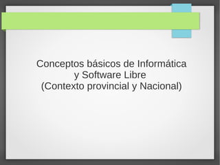 Conceptos básicos de Informática
y Software Libre
(Contexto provincial y Nacional)
 