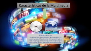 Características de la Multimedia
Pueden verse en
un escenario, proyectarse, transmitirse, o
reproducirse localmente en un dispositivo
por medio de un reproductor multimedia.
 