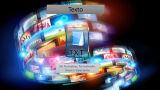Texto
Sin formatear, formateado,
lineal e hipertexto
 
