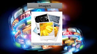 Imagen
documentos formados por píxeles.
 