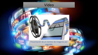 Vídeo
Presentación de un número de imágenes por
segundo.
 