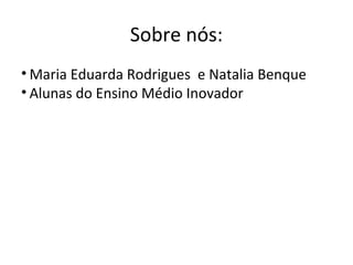 Sobre nós:
• Maria Eduarda Rodrigues e Natalia Benque
• Alunas do Ensino Médio Inovador
 