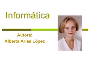 Informática

      Autora:
Alberta Arias López
 