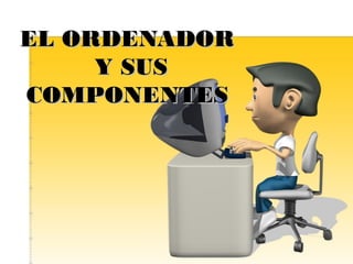 EL ORDENADOR
Y SUS
COMPONENTES

 