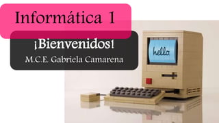 Informática 1
¡Bienvenidos!
M.C.E. Gabriela Camarena
 