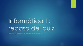 Informática 1:
repaso del quiz
JOSÉ LUIS MÉNDEZ & ANDREA ZAMUDIO
 