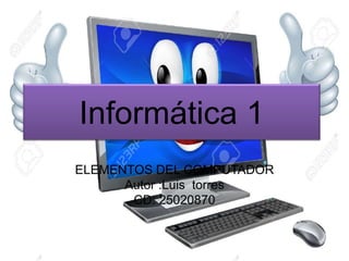 Informática 1
ELEMENTOS DEL COMPUTADOR
Autor :Luis torres
CD: 25020870
 