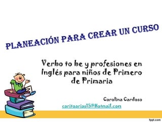 Verbo to be y profesiones en
Inglés para niños de Primero
de Primaria
Carolina Cardoso
caritoarias15@Hotmail.com
 