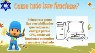 Primeiro a gente
liga o estabilizador
que vai passar
energia para o
CPU, então vai
funcionar o monitor
o mouse e o teclado

 