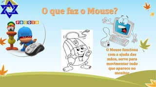 O Mouse funciona
com a ajuda das
mãos, serve para
movimentar tudo
que aparece no
monitor

 