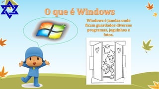 Windows é janelas onde
ficam guardados diversos
programas, joguinhos e
fotos.

 