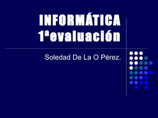 INFORMÁTICA 1ªevaluación Soledad De La O Pérez. 