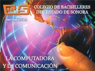 COLEGIO DE BACHILLERES DEL ESTADO DE SONORA INFORMÁTICA 1 LA COMPUTADORA Y LA COMUNICACIÓN 