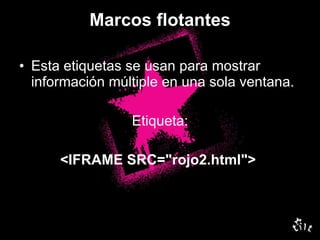 Marcos flotantes Esta etiquetas se usan para mostrar información múltiple en una sola ventana. Etiqueta: <IFRAME SRC="rojo2.html">   