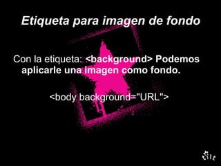 Etiqueta para imagen de fondo Con la etiqueta:  < background> Podemos aplicarle una imagen como fondo.  <body background="URL">  