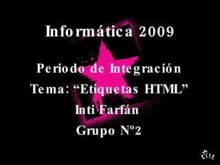 Informática 2009 Periodo de Integración Tema: “Etiquetas HTML” Inti Farfán  Grupo Nº2 